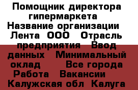 Помощник директора гипермаркета › Название организации ­ Лента, ООО › Отрасль предприятия ­ Ввод данных › Минимальный оклад ­ 1 - Все города Работа » Вакансии   . Калужская обл.,Калуга г.